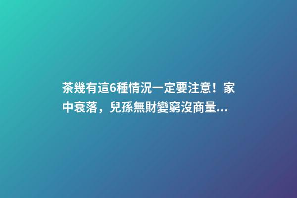 茶幾有這6種情況一定要注意！家中衰落，兒孫無財變窮沒商量！